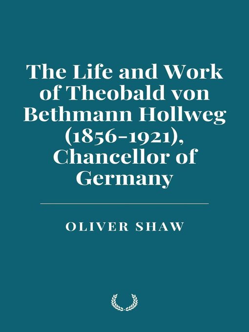 Title details for The Life and Work of Theobald von Bethmann Hollweg (1856-1921), Chancellor of Germany by Oliver Shaw - Available
